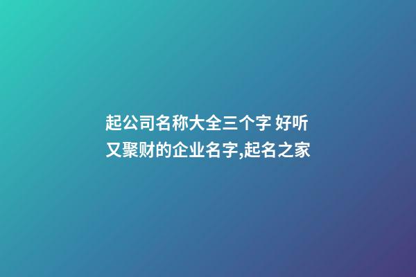 起公司名称大全三个字 好听又聚财的企业名字,起名之家